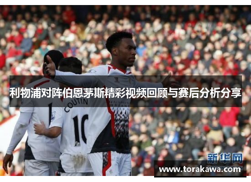 利物浦对阵伯恩茅斯精彩视频回顾与赛后分析分享
