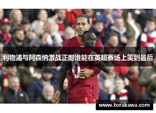 利物浦与阿森纳激战正酣谁能在英超赛场上笑到最后