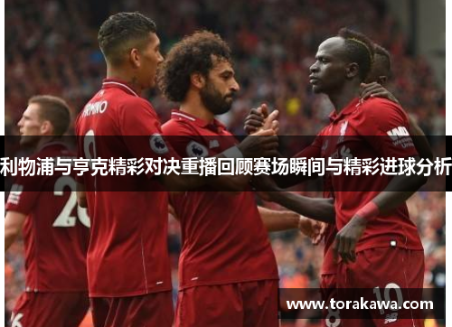 利物浦与亨克精彩对决重播回顾赛场瞬间与精彩进球分析