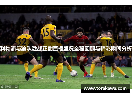 利物浦与狼队激战正酣直播盛况全程回顾与精彩瞬间分析
