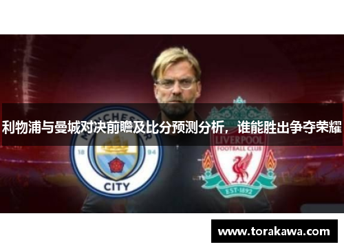 利物浦与曼城对决前瞻及比分预测分析，谁能胜出争夺荣耀