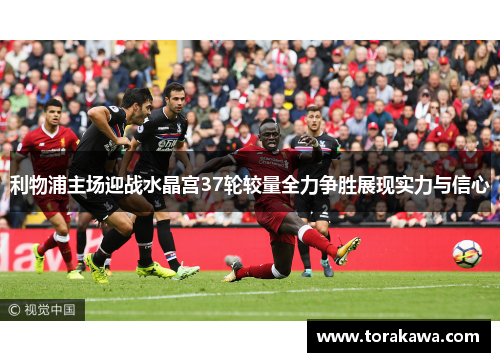利物浦主场迎战水晶宫37轮较量全力争胜展现实力与信心