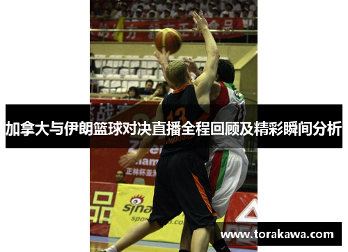 加拿大与伊朗篮球对决直播全程回顾及精彩瞬间分析