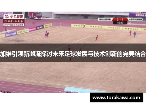 加维引领新潮流探讨未来足球发展与技术创新的完美结合