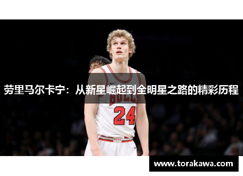 劳里马尔卡宁：从新星崛起到全明星之路的精彩历程