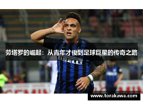 劳塔罗的崛起：从青年才俊到足球巨星的传奇之路