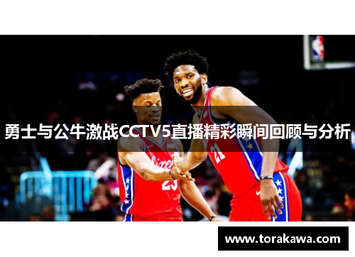 勇士与公牛激战CCTV5直播精彩瞬间回顾与分析