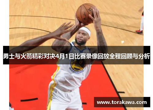 勇士与火箭精彩对决4月1日比赛录像回放全程回顾与分析