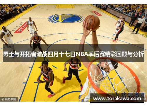 勇士与开拓者激战四月十七日NBA季后赛精彩回顾与分析
