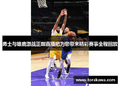 勇士与雄鹿激战正酣直播吧为您带来精彩赛事全程回放