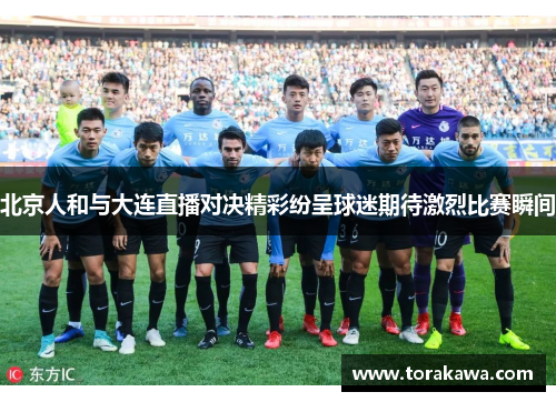 北京人和与大连直播对决精彩纷呈球迷期待激烈比赛瞬间
