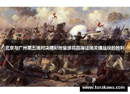 北京与广州第五场对决精彩纷呈谁将赢得这场关键战役的胜利