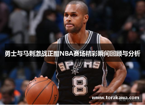勇士与马刺激战正酣NBA赛场精彩瞬间回顾与分析