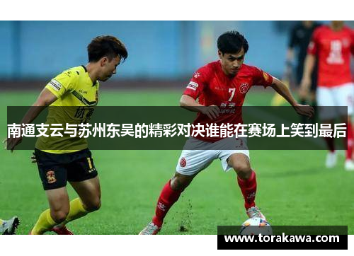 南通支云与苏州东吴的精彩对决谁能在赛场上笑到最后