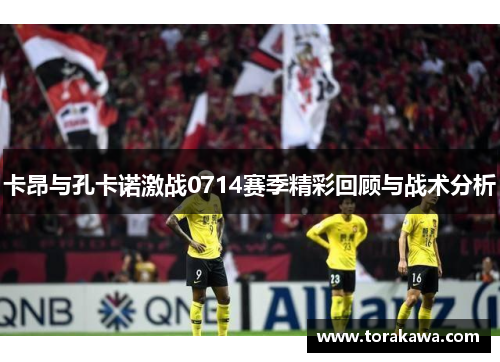 卡昂与孔卡诺激战0714赛季精彩回顾与战术分析