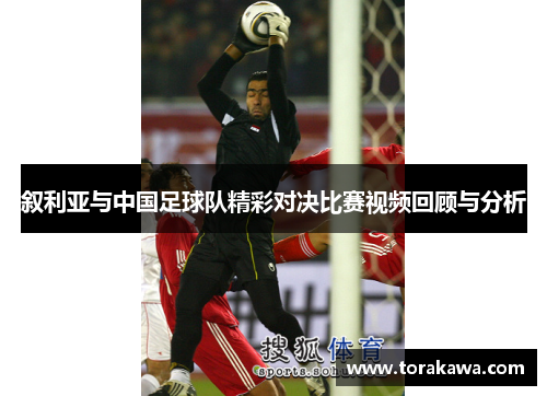 叙利亚与中国足球队精彩对决比赛视频回顾与分析