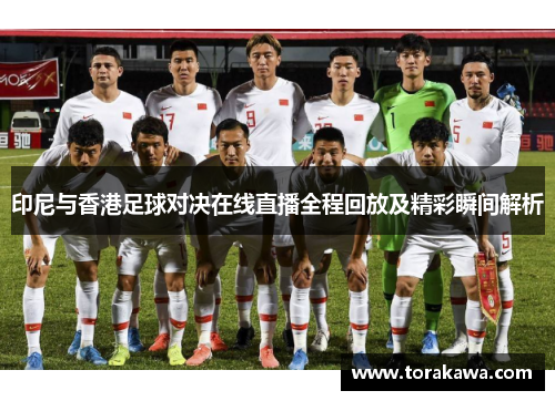 印尼与香港足球对决在线直播全程回放及精彩瞬间解析