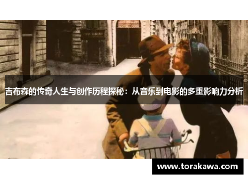 吉布森的传奇人生与创作历程探秘：从音乐到电影的多重影响力分析