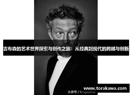 吉布森的艺术世界探索与创作之旅：从经典到现代的跨越与创新