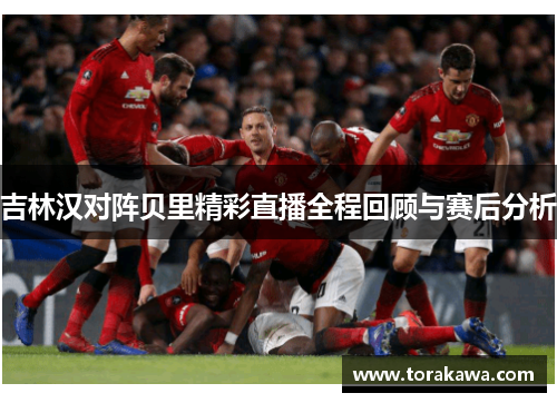 吉林汉对阵贝里精彩直播全程回顾与赛后分析