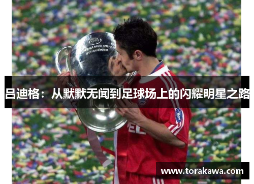吕迪格：从默默无闻到足球场上的闪耀明星之路