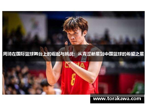 周琦在国际篮球舞台上的崛起与挑战：从青涩新星到中国篮球的希望之星