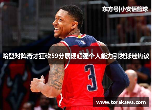 哈登对阵奇才狂砍59分展现超强个人能力引发球迷热议