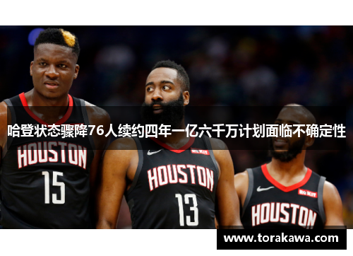 哈登状态骤降76人续约四年一亿六千万计划面临不确定性