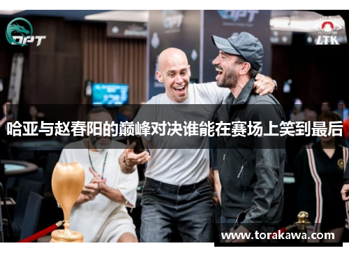 哈亚与赵春阳的巅峰对决谁能在赛场上笑到最后