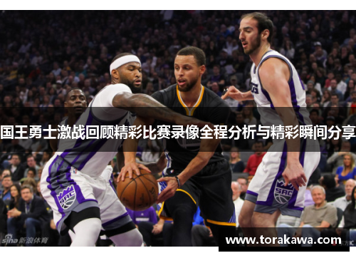 国王勇士激战回顾精彩比赛录像全程分析与精彩瞬间分享