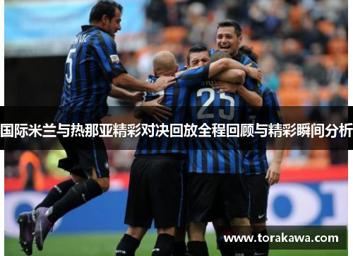 国际米兰与热那亚精彩对决回放全程回顾与精彩瞬间分析