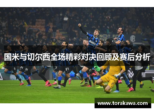 国米与切尔西全场精彩对决回顾及赛后分析