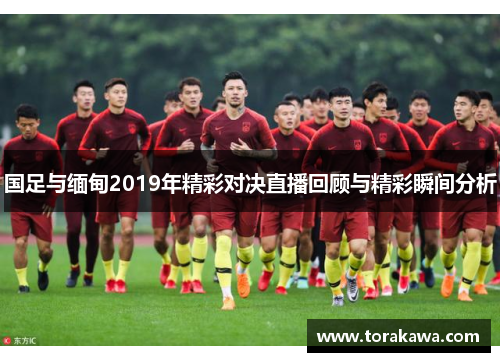 国足与缅甸2019年精彩对决直播回顾与精彩瞬间分析