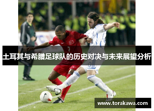 土耳其与希腊足球队的历史对决与未来展望分析