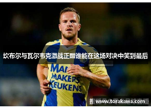 坎布尔与瓦尔韦克激战正酣谁能在这场对决中笑到最后