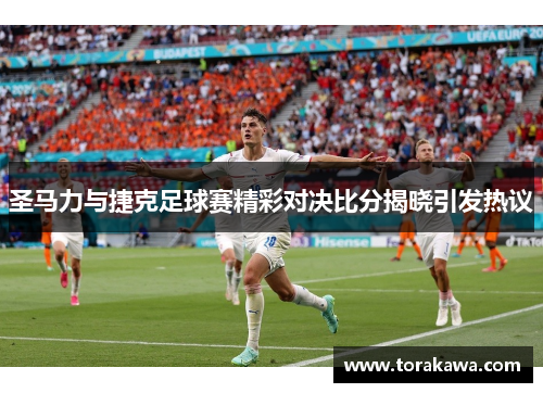 圣马力与捷克足球赛精彩对决比分揭晓引发热议